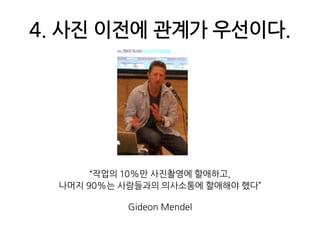 4. 사진 이전에 관계가 우선이다.“작업의 10%만 사진촬영에 할애하고, 나머지 90%는 사람들과의 의사소통에 할애해야 했다”Gideon Mendel