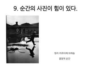 9. 순간의 사진이 힘이 있다.앙리 카르티에 브레송결정적 순간