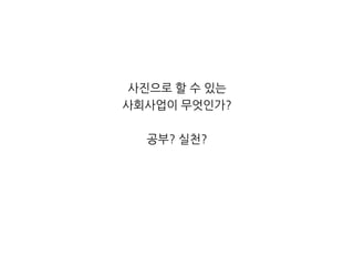 사진으로 할 수 있는 사회사업이 무엇인가?공부? 실천? 