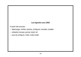 Les logiciels sous UNIX

A partir des sources :
– télécharger, vériﬁer, extraire, conﬁgurer, compiler, installer
– utilisation de gzip, gunzip, bzip2, tar
– puis de conﬁgure, make, make install




                                            106
 