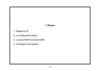 7. Réseau

1. Rappel sur IP

2. La conﬁguration réseau

3. Le client DHCP et le client DNS

4. Le ﬁltrage IP par iptables




                                        115
 