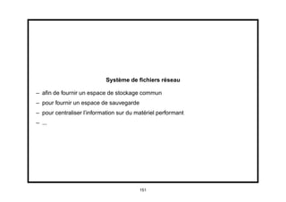 Système de ﬁchiers réseau

– aﬁn de fournir un espace de stockage commun
– pour fournir un espace de sauvegarde
– pour centraliser l’information sur du matériel performant
– ...




                                         151
 