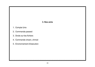 3. Nos amis

1. Compte Unix

2. Commande passwd

3. Droits sur les ﬁchiers

4. Commande chown, chmod

5. Environnement d’éxecution




                                   33
 