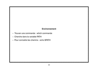 Environnement

– Trouver une commande : which commande
– Cherche dans la variable PATH
– Pour connaitre les chemins : echo $PATH




                                       45
 