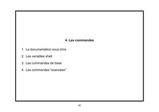 4. Les commandes

1. La documentation sous Unix

2. Les variables shell

3. Les commandes de base

4. Les commandes "avancées"




                                   46
 
