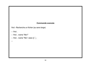 Commande avancée

ﬁnd - Recherche un ﬁchier (au sens large)

– ﬁnd .
– ﬁnd . -name "ﬁle1"
– ﬁnd . -name "ﬁle1 -exec {}  ;
–




                                          64
 