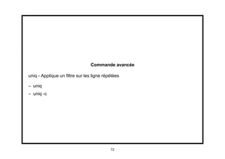 Commande avancée

uniq - Applique un ﬁltre sur les ligne répétées

– uniq
– uniq -c




                                          72
 