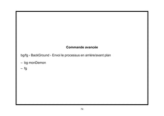 Commande avancée

bg/fg - BackGround - Envoi le processus en arrière/avant plan

– bg monDemon
– fg




                                        74
 