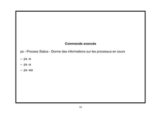 Commande avancée

ps - Process Status - Donne des informations sur les processus en cours

– ps -e
– ps -a
– ps -ea




                                       75
 