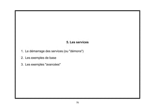 5. Les services

1. Le démarrage des services (ou "démons")

2. Les exemples de base

3. Les exemples "avancées"




                                     76
 