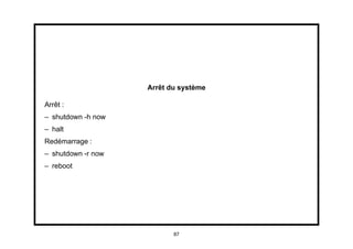 Arrêt du système

Arrêt :
– shutdown -h now
– halt
Redémarrage :
– shutdown -r now
– reboot




                           87
 