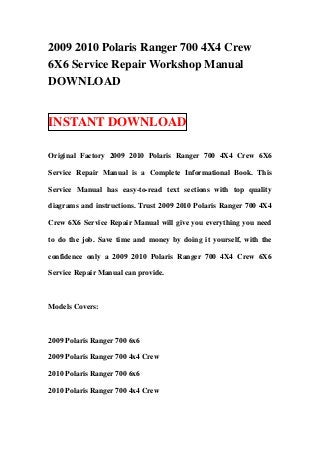 2009 2010 Polaris Ranger 700 4X4 Crew
6X6 Service Repair Workshop Manual
DOWNLOAD


INSTANT DOWNLOAD

Original Factory 2009 2010 Polaris Ranger 700 4X4 Crew 6X6

Service Repair Manual is a Complete Informational Book. This

Service Manual has easy-to-read text sections with top quality

diagrams and instructions. Trust 2009 2010 Polaris Ranger 700 4X4

Crew 6X6 Service Repair Manual will give you everything you need

to do the job. Save time and money by doing it yourself, with the

confidence only a 2009 2010 Polaris Ranger 700 4X4 Crew 6X6

Service Repair Manual can provide.



Models Covers:



2009 Polaris Ranger 700 6x6

2009 Polaris Ranger 700 4x4 Crew

2010 Polaris Ranger 700 6x6

2010 Polaris Ranger 700 4x4 Crew
 