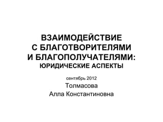 ВЗАИМОДЕЙСТВИЕ
 С БЛАГОТВОРИТЕЛЯМИ
И БЛАГОПОЛУЧАТЕЛЯМИ:
  ЮРИДИЧЕСКИЕ АСПЕКТЫ
         сентябрь 2012
         Толмасова
    Алла Константиновна
 