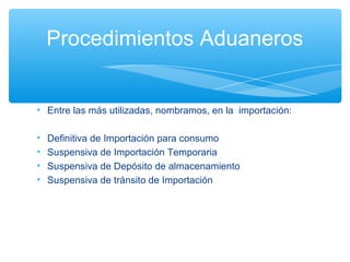 Procedimientos Aduaneros


• Entre las más utilizadas, nombramos, en la importación:

•   Definitiva de Importación para consumo
•   Suspensiva de Importación Temporaria
•   Suspensiva de Depósito de almacenamiento
•   Suspensiva de tránsito de Importación
 
