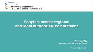 People’s needs: regional
and local authorities’ commitment
Władysław Ortyl
Marshal of the Podkarpackie Region
Brusseles, 10 October 2019
 