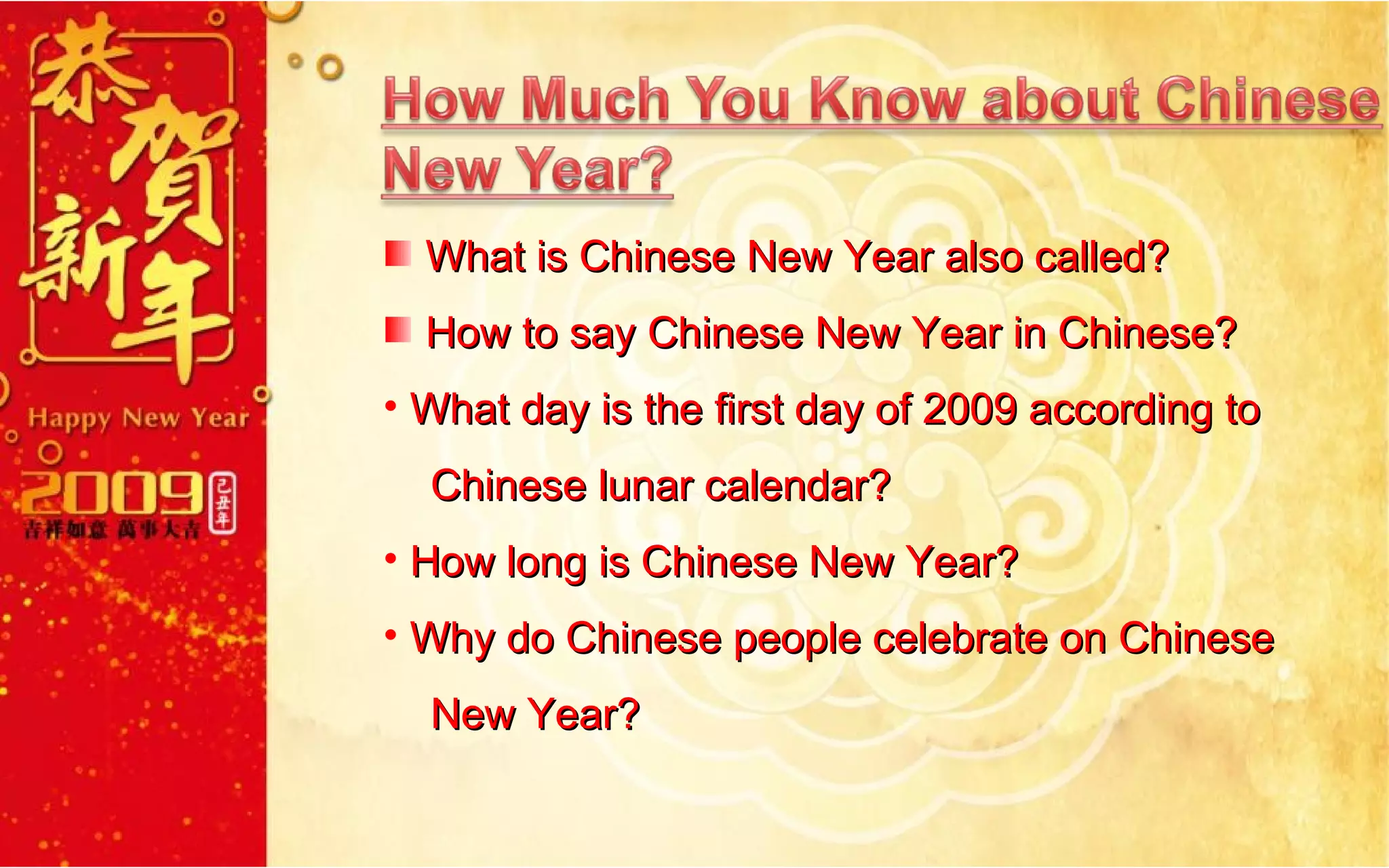 What is Chinese New Year also called? How to say Chinese New Year in Chinese? What day is the first day of 2009 according to    Chinese lunar calendar? How long is Chinese New Year? Why do Chinese people celebrate on Chinese    New Year? 