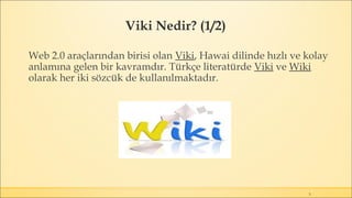 Viki Nedir? (1/2)
5
Web 2.0 araçlarından birisi olan Viki, Hawai dilinde hızlı ve kolay
anlamına gelen bir kavramdır. Türkçe literatürde Viki ve Wiki
olarak her iki sözcük de kullanılmaktadır.
 