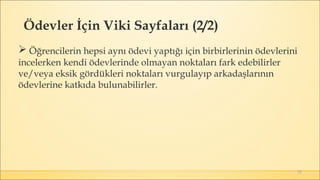 52
 Öğrencilerin hepsi aynı ödevi yaptığı için birbirlerinin ödevlerini
incelerken kendi ödevlerinde olmayan noktaları fark edebilirler
ve/veya eksik gördükleri noktaları vurgulayıp arkadaşlarının
ödevlerine katkıda bulunabilirler.
Ödevler İçin Viki Sayfaları (2/2)
 