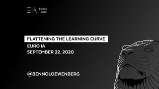   FLATTENING THE LEARNING CURVE 
EURO IA
SEPTEMBER 22. 2020
@BENNOLOEWENBERG
EuroIA
2020
 