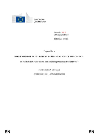 EN EN
EUROPEAN
COMMISSION
Brussels, XXX
COM(2020) 593/3
2020/0265 (COD)
Proposal for a
REGULATION OF THE EUROPEAN PARLIAMENT AND OF THE COUNCIL
on Markets in Crypto-assets, and amending Directive (EU) 2019/1937
(Text with EEA relevance)
{SWD(2020) 380} - {SWD(2020) 381}
 