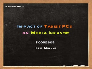 Impact of   Tablet PCs   on   Media Industry 20092609  Lee Min-Ji -  Changing Media 