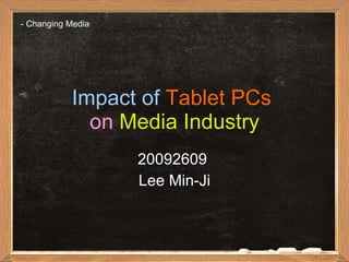 Impact of   Tablet PCs   on   Media Industry 20092609  Lee Min-Ji -  Changing Media 