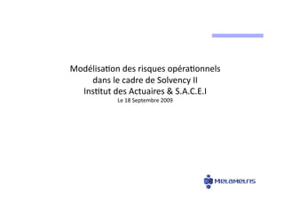 Modélisa)on	
  des	
  risques	
  opéra)onnels	
  
dans	
  le	
  cadre	
  de	
  Solvency	
  II	
  
Ins)tut	
  des	
  Actuaires	
  &	
  S.A.C.E.I	
  
Le	
  18	
  Septembre	
  2009	
  
 