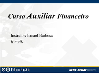 Curso Auxiliar Financeiro
Instrutor: Ismael Barbosa
E-mail:
 
