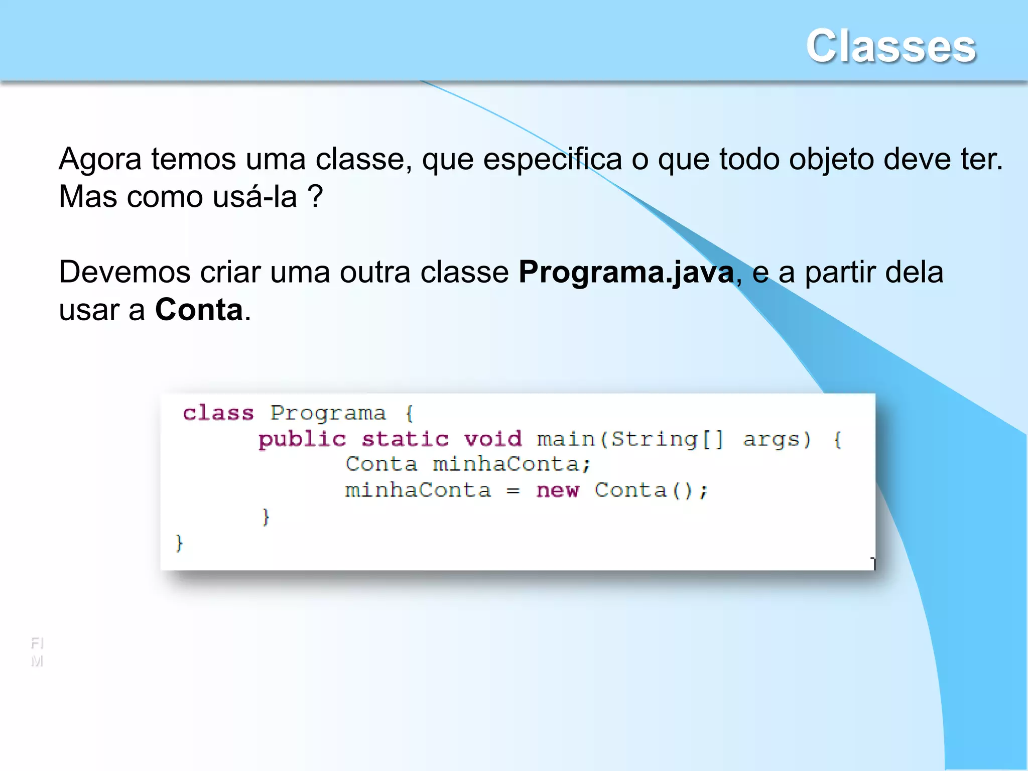 Classes

     Agora temos uma classe, que especifica o que todo objeto deve ter.
     Mas como usá-la ?

     Devemos criar uma outra classe Programa.java, e a partir dela
     usar a Conta.




FI
M
 