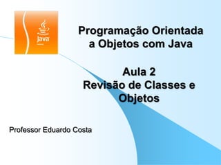 Programação Orientada
                     a Objetos com Java

                           Aula 2
                    Revisão de Classes e
                          Objetos

Professor Eduardo Costa
 