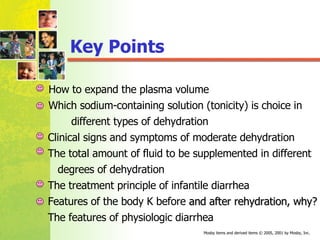 How to expand the plasma volume Which sodium-containing solution (tonicity) is choice in  different types of dehydration Clinical signs and symptoms of moderate dehydration  The total amount of fluid to be supplemented in different degrees of dehydration The treatment principle of infantile diarrhea Features of the body K before   and after rehydration, why? The features of physiologic diarrhea Key Points 