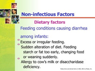 Dietary factors Feeding conditions causing diarrhea  among infants: Excess or irregular feeding.  Sudden alteration of diet. Feeding  starch or fat too early, changing food or weaning suddenly. Allergy to cow’s milk or disaccharidase  deficiency. Non-infectious Factors 