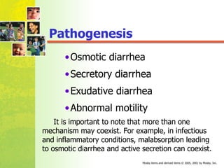 Pathogenesis Osmotic diarrhea Secretory diarrhea  Exudative diarrhea  Abnormal motility It is important to note that more than one mechanism may coexist. For example, in infectious and inflammatory conditions, malabsorption leading to osmotic diarrhea and active secretion can coexist. 