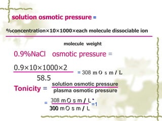 0.9%NaCl  osmotic pressure   =   0.9×10×1000×2 58.5 Tonicity  = 308 ｍＯｓｍ / Ｌ 300 ｍＯｓｍ / Ｌ =  308 ｍＯｓｍ / Ｌ   solution osmotic pressure  = %concentration×10×1000×each molecule dissociable ion   molecule  weight   solution osmotic pressure plasma osmotic pressure = =1 
