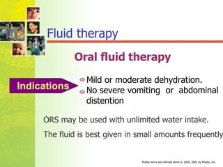 Oral fluid therapy Mild or moderate dehydration. No severe vomiting  or  abdominal distention Indications ORS may be used with unlimited water intake.  The fluid is best given in small amounts frequently . Fluid therapy 