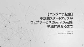 @koni
2020.9.30
AutoScale CEO　小西 将史
【エンジニア起業】
小規模スタートアップが
ウェブサービス(SocialDog)を
軌道に乗せるまで
1
 