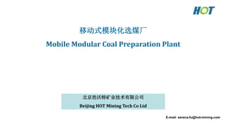 移动式模块化选煤厂
Mobile Modular Coal Preparation Plant
北京浩沃特矿业技术有限公司
Beijing HOT Mining Tech Co Ltd
E-mail: serena.fu@hot-mining.com
 