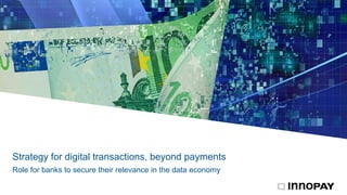 Strategy for digital transactions, beyond payments
Role for banks to secure their relevance in the data economy
 