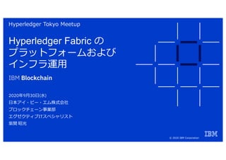IBM Blockchain
Hyperledger Fabric の
プラットフォームおよび
インフラ運⽤
2020年9⽉30⽇(⽔)
⽇本アイ・ビー・エム株式会社
ブロックチェーン事業部
エグゼクティブITスペシャリスト
紫関 昭光
Hyperledger Tokyo Meetup
© 2020 IBM Corporation
 