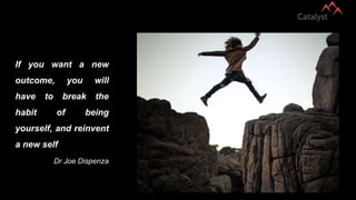 If you want a new
outcome, you will
have to break the
habit of being
yourself, and reinvent
a new self
Dr Joe Dispenza
 