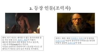 2. 등장 인물(조력자)
레아: 자기 자신도 제어할 수 없는 불가사의한 힘
을 지닌 선한 소녀. 데커드 케인이 키웠기
때문에 케인에게 강한 애정을 가지고 있으며,
그를 아저씨(Uncle)라고 부른다.
사실상 초반부터 중반까지의 스토리를 이끄는 건
레아로서 영웅들 보다 높은 비중을 차지한다.
데커드 케인: 게임 디아블로 시리즈의 등장인물.
트리스트람 마을의 장로이자 디아블로를 봉인한
마법사 집단인 호라드림의 일원
 