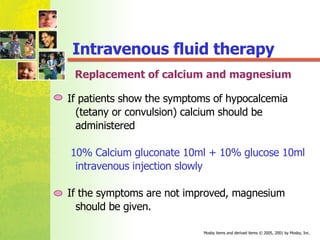 Replacement  of calcium and magnesium If patients show the symptoms of hypocalcemia (tetany or convulsion) calcium should be administered  10% Calcium gluconate 10ml + 10% glucose 10ml intravenous injection slowly  If the symptoms are not improved, magnesium should be given. Intravenous fluid therapy 