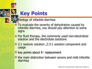 Etiology of infantile diarrhea To evaluate the severity of dehydration caused by infantile diarrhea, you should pay attention to some  signs  For fluid therapy, the commonly used non-electrolyte solution and the electrolyte solutions   2:1 isotonic solution ,2:3:1 solution component and usage key points about K +  replacement the main distinction between severe and mild infantile diarrhea Key Points 