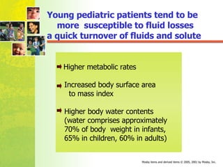 Higher metabolic rates  Increased body surface area  to mass index  Higher body water contents  (water comprises approximately  70% of body  weight in infants,  65% in children, 60% in adults)  Young pediatric patients tend to be  more  susceptible to fluid losses  a quick turnover of fluids and solute   