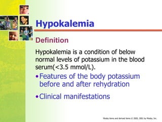 Hypokalemia Definition Features of the body potassium before and after rehydration Clinical manifestations Hypokalemia is a condition of below normal levels of potassium in the blood serum(<3.5  mmol/L) . 