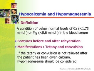 Hypocalcemia and Hypomagnesemia Definition  Features before and after rehydration Manifestations : Tetany and convulsion If the tetany or convulsion is not relieved after the patient has been given calcium, hypomagnesemia should be considered. A condition of below normal levels of Ca (<1.75  mmol  ) or Mg (<0.6  mmol  ) in the blood serum 