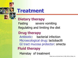 Treatment Fasting  severe vomiting Regulating and limiting the diet Antibiotic :  bacterial infection Microecological drug : lactobacilli GI tract mucosa protector : smecta Drug therapy Fluid therapy   Mainstay  of treatment Dietary therapy 
