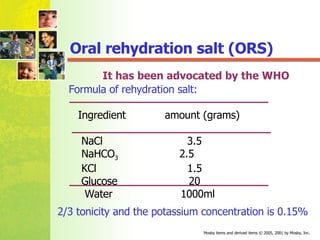 Ingredient  amount (grams) NaCl  3.5 NaHCO 3  2.5 KCl  1.5 Glucose  20 Water  1000ml Oral rehydration salt (ORS) It has been advocated by the WHO Formula of rehydration salt: 2/3 tonicity and the potassium concentration is 0.15% 