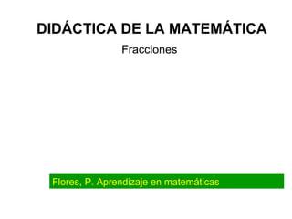 DIDÁCTICA DE LA MATEMÁTICA Fracciones Flores, P. Aprendizaje en matemáticas 