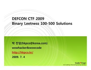 DEFCON CTF 2009
Binary Leetness 100-500 Solutions
박 찬암(hkpco@korea.com)
wowhacker&wowcode
http://hkpco.kr/
2009. 7. 4
3rd CodeEngn ReverseEngineering Seminar
 